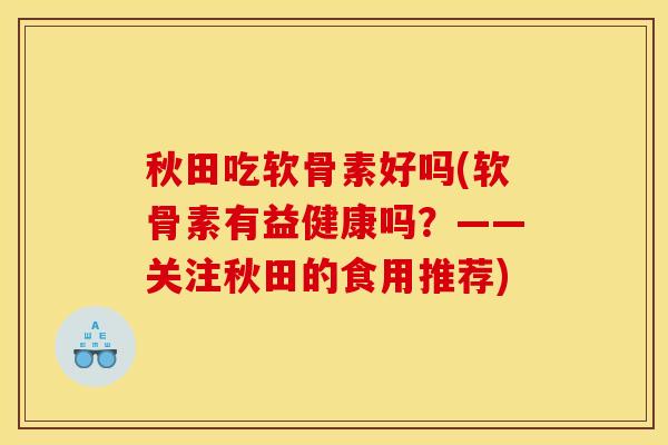 秋田吃软骨素好吗(软骨素有益健康吗？——关注秋田的食用推荐)