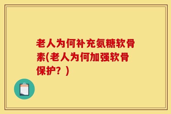 老人为何补充氨糖软骨素(老人为何加强软骨保护？)