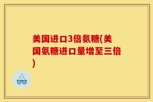 美国进口3倍氨糖(美国氨糖进口量增至三倍)