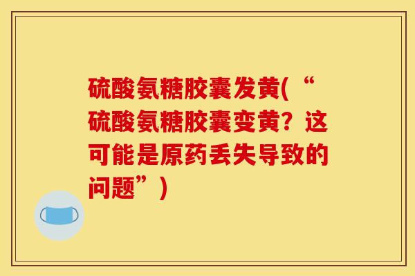 硫酸氨糖胶囊发黄(“硫酸氨糖胶囊变黄？这可能是原药丢失导致的问题”)