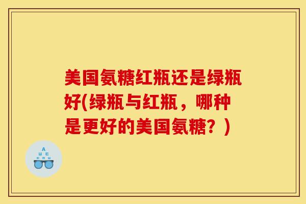 美国氨糖红瓶还是绿瓶好(绿瓶与红瓶,哪种是更好的美国氨糖?) 美国氨糖红瓶还是绿瓶好(绿瓶与红瓶,哪种是更好的美国氨糖?)