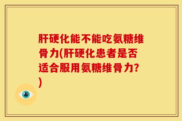 肝硬化能不能吃氨糖维骨力(肝硬化患者是否适合服用氨糖维骨力？)