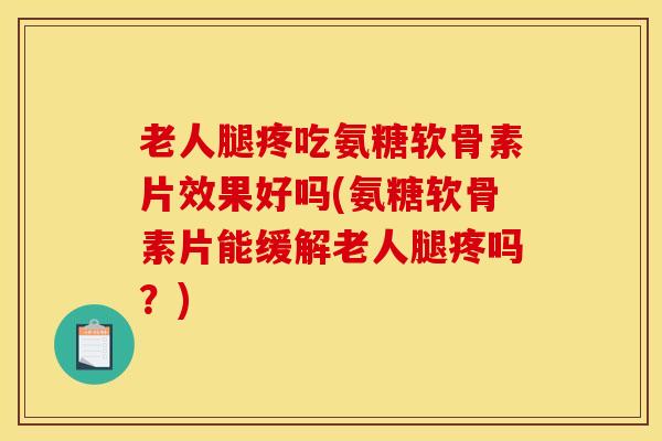 老人腿疼吃氨糖软骨素片效果好吗(氨糖软骨素片能缓解老人腿疼吗？)