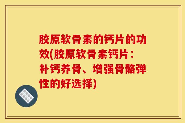 胶原软骨素的钙片的功效(胶原软骨素钙片：补钙养骨、增强骨骼弹性的好选择)