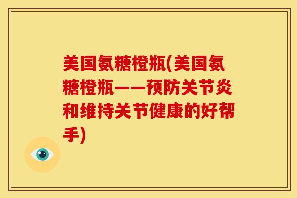 美国氨糖橙瓶(美国氨糖橙瓶——预防关节炎和维持关节健康的好帮手)