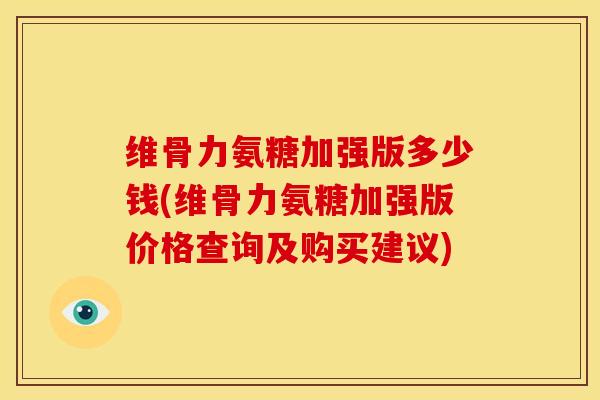 维骨力氨糖加强版多少钱(维骨力氨糖加强版价格查询及购买建议)