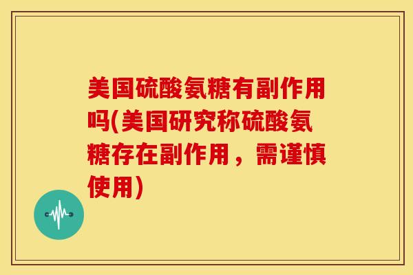 美国硫酸氨糖有副作用吗(美国研究称硫酸氨糖存在副作用，需谨慎使用)