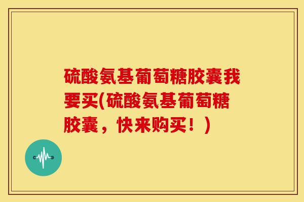 硫酸氨基葡萄糖胶囊我要买(硫酸氨基葡萄糖胶囊，快来购买！)