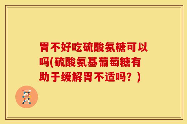 胃不好吃硫酸氨糖可以吗(硫酸氨基葡萄糖有助于缓解胃不适吗？)