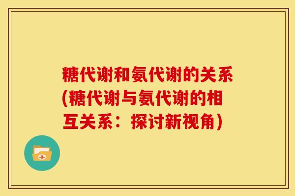 糖代谢和氨代谢的关系(糖代谢与氨代谢的相互关系：探讨新视角)