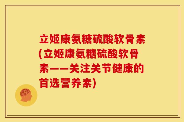 立姬康氨糖硫酸软骨素(立姬康氨糖硫酸软骨素——关注关节健康的首选营养素)