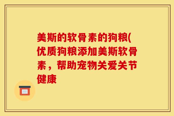 美斯的软骨素的狗粮(优质狗粮添加美斯软骨素，帮助宠物关爱关节健康