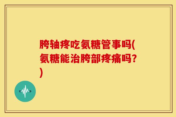 胯轴疼吃氨糖管事吗(氨糖能治胯部疼痛吗？)