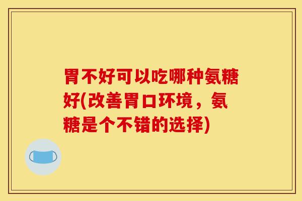 胃不好可以吃哪种氨糖好(改善胃口环境，氨糖是个不错的选择)
