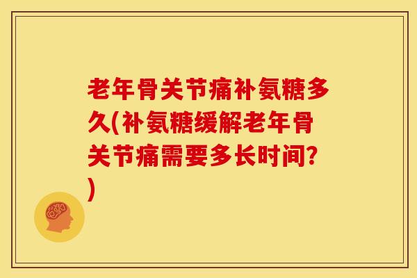 老年骨关节痛补氨糖多久(补氨糖缓解老年骨关节痛需要多长时间？)