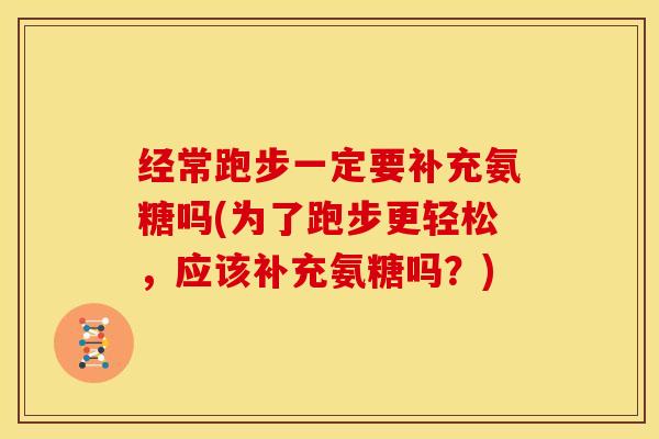 经常跑步一定要补充氨糖吗(为了跑步更轻松，应该补充氨糖吗？)