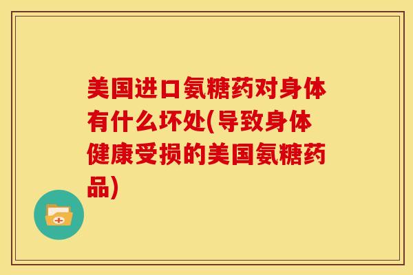 美国进口氨糖药对身体有什么坏处(导致身体健康受损的美国氨糖药品)