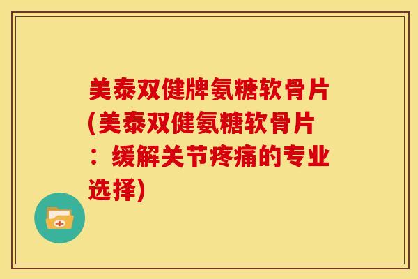 美泰双健牌氨糖软骨片(美泰双健氨糖软骨片：缓解关节疼痛的专业选择)