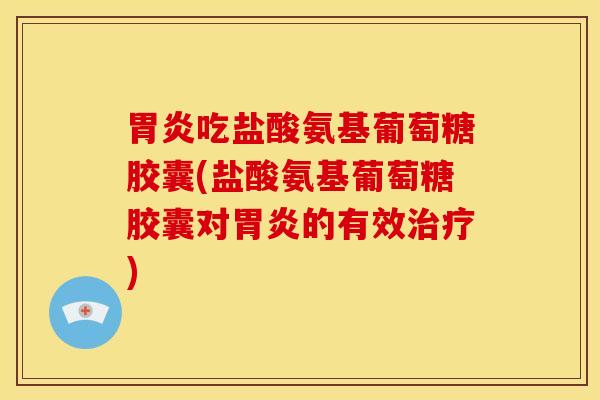 胃炎吃盐酸氨基葡萄糖胶囊(盐酸氨基葡萄糖胶囊对胃炎的有效治疗)