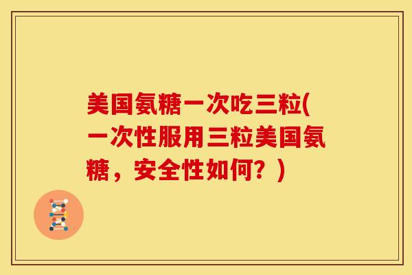 美国氨糖一次吃三粒(一次性服用三粒美国氨糖，安全性如何？)