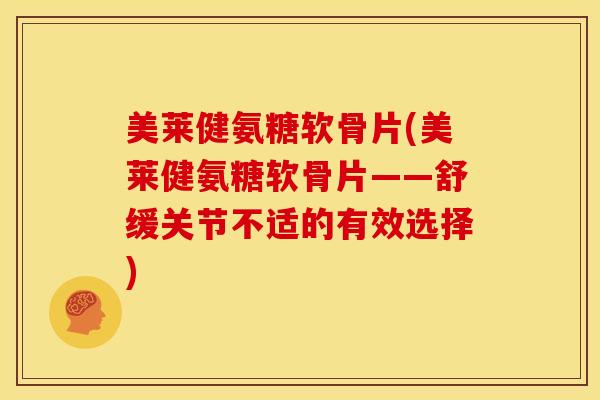 美莱健氨糖软骨片(美莱健氨糖软骨片——舒缓关节不适的有效选择)
