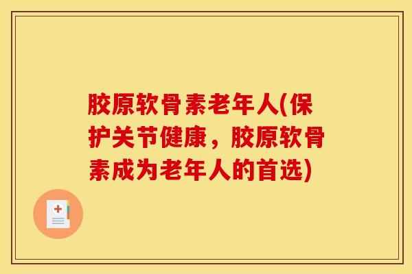 胶原软骨素老年人(保护关节健康，胶原软骨素成为老年人的首选)