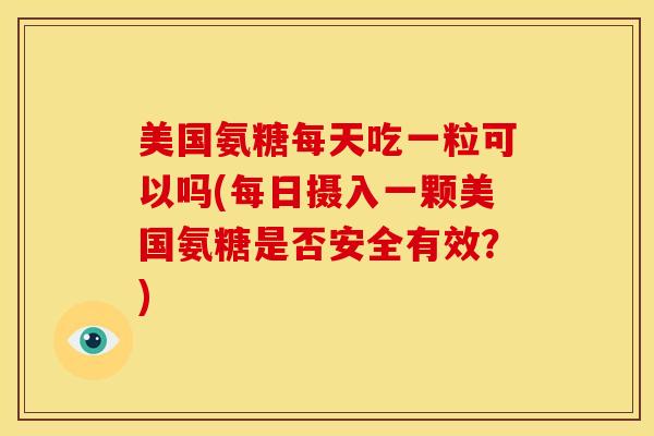 美国氨糖每天吃一粒可以吗(每日摄入一颗美国氨糖是否安全有效？)