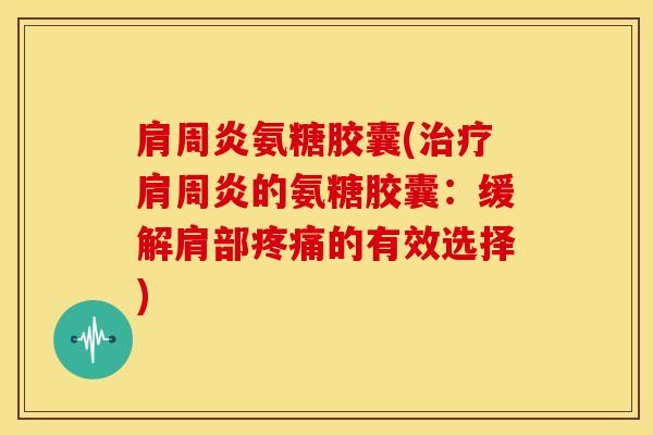 肩周炎氨糖胶囊(治疗肩周炎的氨糖胶囊：缓解肩部疼痛的有效选择)