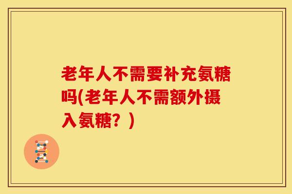老年人不需要补充氨糖吗(老年人不需额外摄入氨糖？)