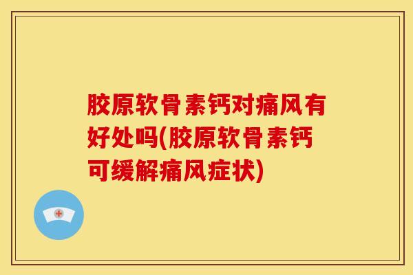 胶原软骨素钙对痛风有好处吗(胶原软骨素钙可缓解痛风症状)