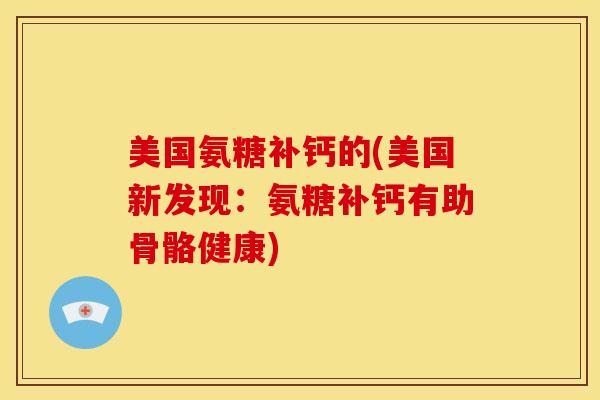美国氨糖补钙的(美国新发现：氨糖补钙有助骨骼健康)