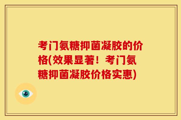 考门氨糖抑菌凝胶的价格(效果显著！考门氨糖抑菌凝胶价格实惠)