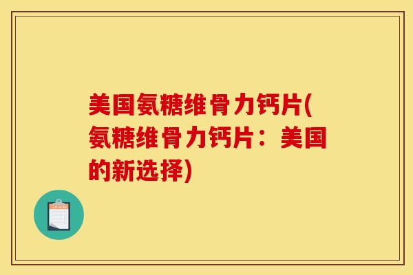 美国氨糖维骨力钙片(氨糖维骨力钙片：美国的新选择)
