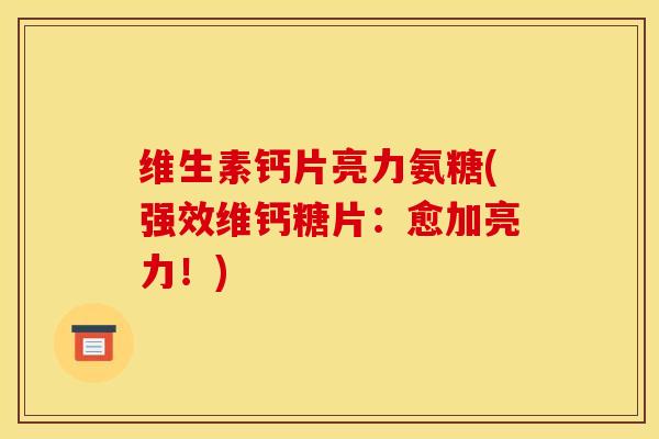 维生素钙片亮力氨糖(强效维钙糖片：愈加亮力！)