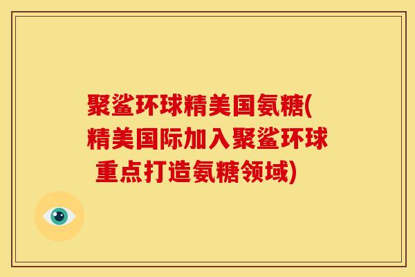 聚鲨环球精美国氨糖(精美国际加入聚鲨环球 重点打造氨糖领域)