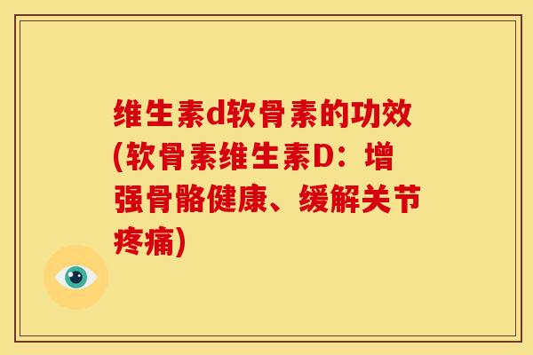维生素d软骨素的功效(软骨素维生素D：增强骨骼健康、缓解关节疼痛)