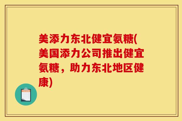 美添力东北健宜氨糖(美国添力公司推出健宜氨糖，助力东北地区健康)