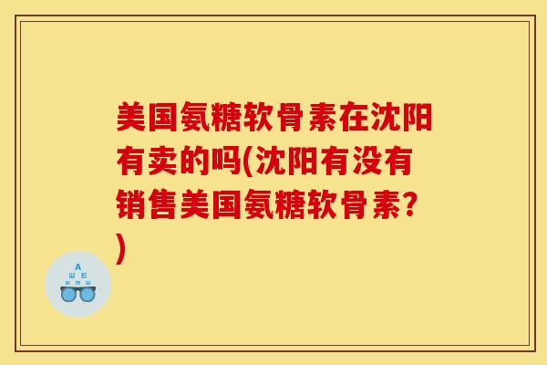 美国氨糖软骨素在沈阳有卖的吗(沈阳有没有销售美国氨糖软骨素？)