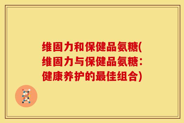 维固力和保健品氨糖(维固力与保健品氨糖：健康养护的最佳组合)