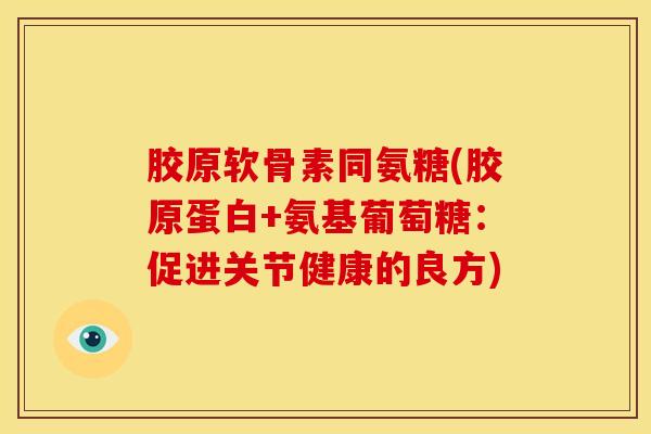 胶原软骨素同氨糖(胶原蛋白+氨基葡萄糖：促进关节健康的良方)