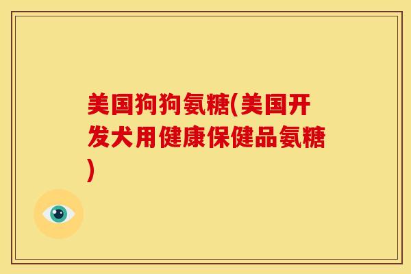美国狗狗氨糖(美国开发犬用健康保健品氨糖)