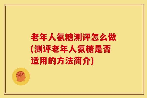老年人氨糖测评怎么做(测评老年人氨糖是否适用的方法简介) 老年人氨糖测评怎么做(测评老年人氨糖是否适用的方法简介)