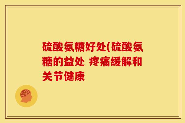 硫酸氨糖好处(硫酸氨糖的益处 疼痛缓解和关节健康