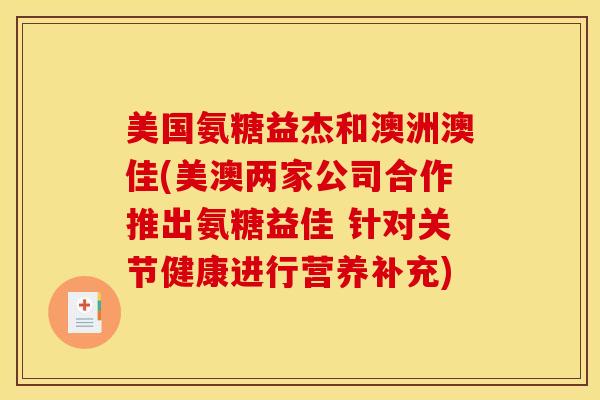 美国氨糖益杰和澳洲澳佳(美澳两家公司合作推出氨糖益佳 针对关节健康进行营养补充)