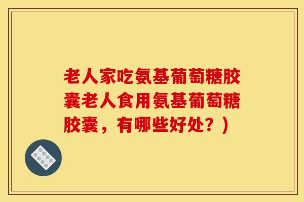 老人家吃氨基葡萄糖胶囊老人食用氨基葡萄糖胶囊，有哪些好处？)