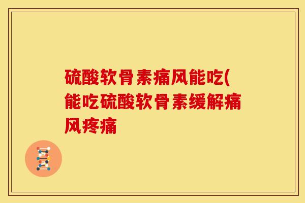 硫酸软骨素痛风能吃(能吃硫酸软骨素缓解痛风疼痛