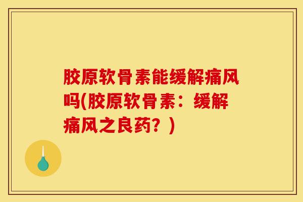 胶原软骨素能缓解痛风吗(胶原软骨素：缓解痛风之良药？)