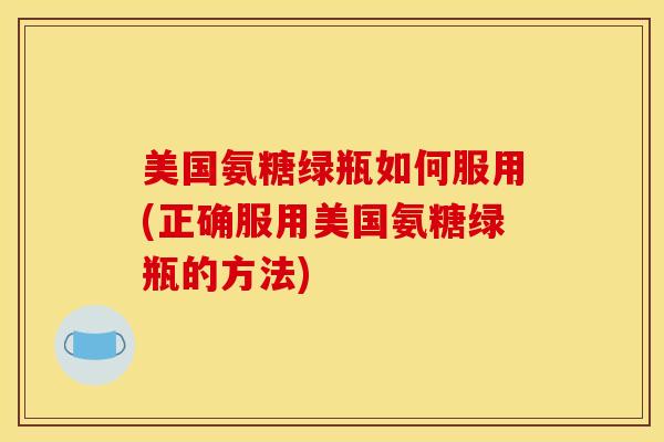 美国氨糖绿瓶如何服用(正确服用美国氨糖绿瓶的方法)