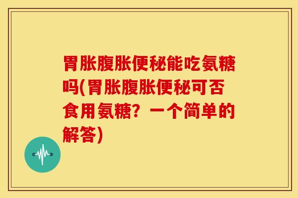 胃胀腹胀便秘能吃氨糖吗(胃胀腹胀便秘可否食用氨糖？一个简单的解答)