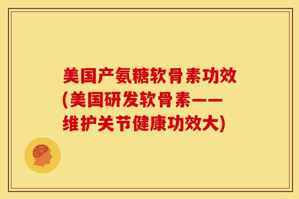 美国产氨糖软骨素功效(美国研发软骨素——维护关节健康功效大)